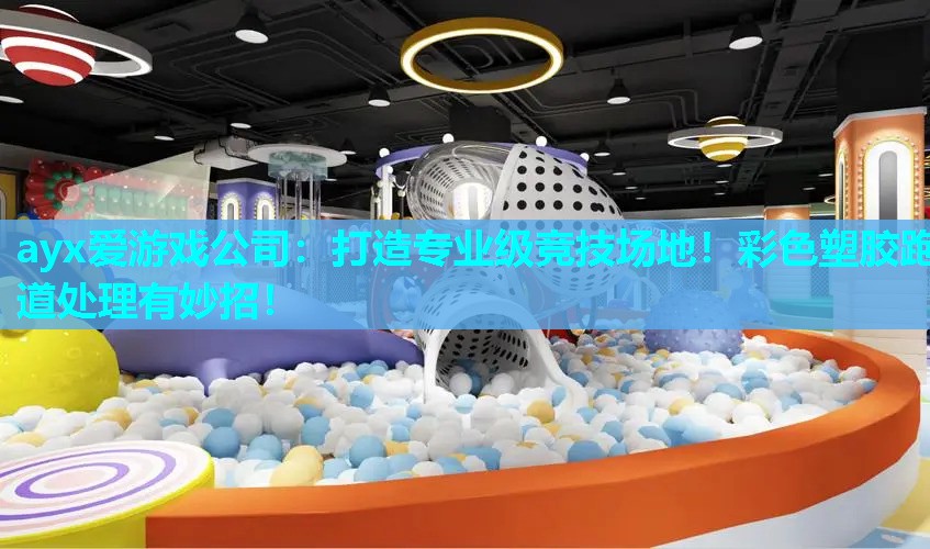 ayx爱游戏公司：打造专业级竞技场地！彩色塑胶跑道处理有妙招！