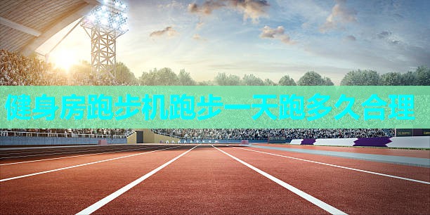 健身房跑步机跑步一天跑多久合理